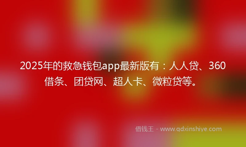 2025年的救急钱包app最新版有：人人贷、360借条、团贷网、超人卡、微粒贷等。
