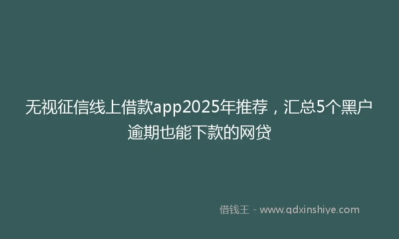 无视征信线上借款app2025年推荐，汇总5个黑户逾期也能下款的网贷