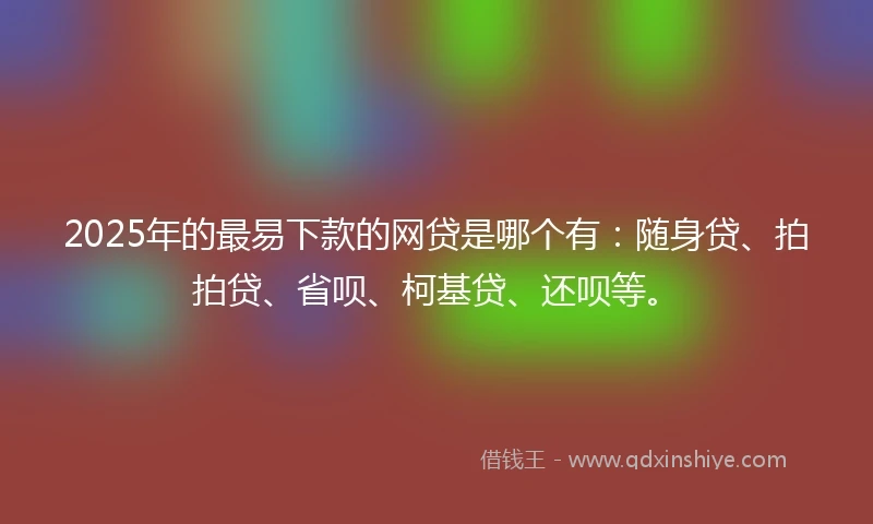 2025年的最易下款的网贷是哪个有:随身贷、拍拍贷、省呗、柯基贷、还呗等。