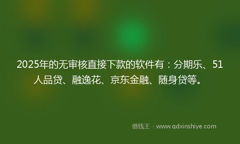 2025年的无审核直接下款的软件有：分期乐、51人品贷、融逸花、京东金融、随身贷等。