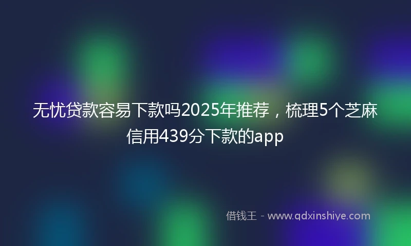 无忧贷款容易下款吗2025年推荐，梳理5个芝麻信用439分下款的app