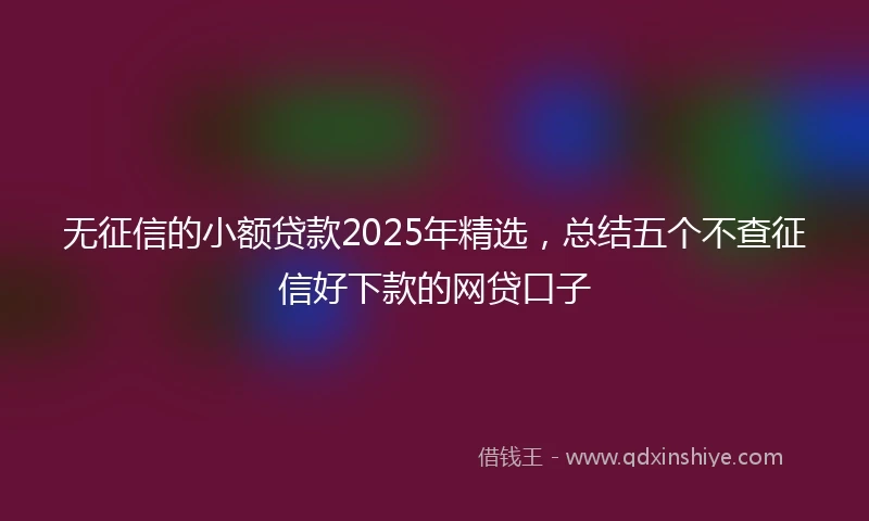 无征信的小额贷款2025年精选，总结五个不查征信好下款的网贷口子