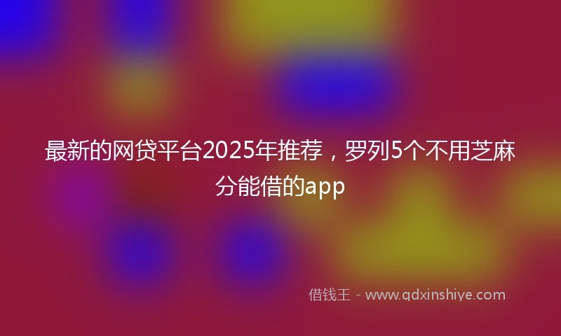 最新的网贷平台2025年推荐，罗列5个不用芝麻分能借的app