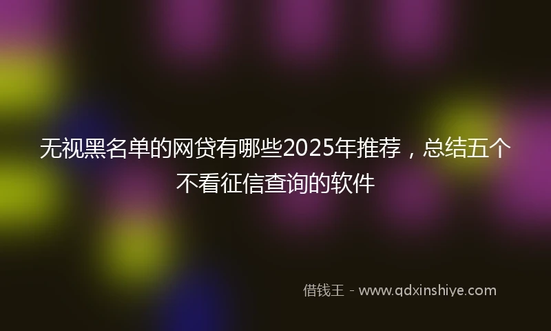无视黑名单的网贷有哪些2025年推荐，总结五个不看征信查询的软件