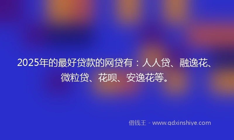 2025年的最好贷款的网贷有：人人贷、融逸花、微粒贷、花呗、安逸花等。