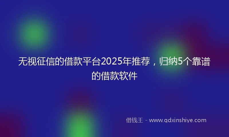 无视征信的借款平台2025年推荐，归纳5个靠谱的借款软件