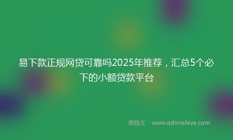 易下款正规网贷可靠吗2025年推荐，汇总5个必下的小额贷款平台
