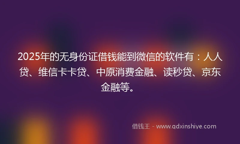 2025年的无身份证借钱能到微信的软件有：人人贷、维信卡卡贷、中原消费金融、读秒贷、京东金融等。