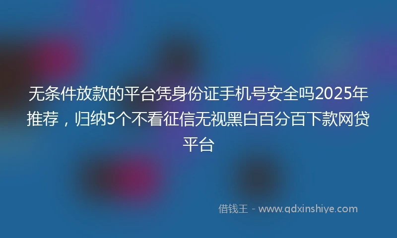无条件放款的平台凭身份证手机号安全吗2025年推荐，归纳5个不看征信无视黑白百分百下款网贷平台