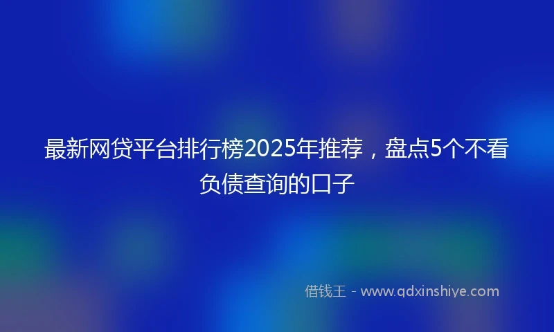 最新网贷平台排行榜2025年推荐，盘点5个不看负债查询的口子