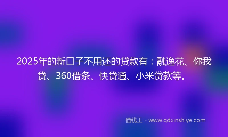 2025年的新口子不用还的贷款有：融逸花、你我贷、360借条、快贷通、小米贷款等。
