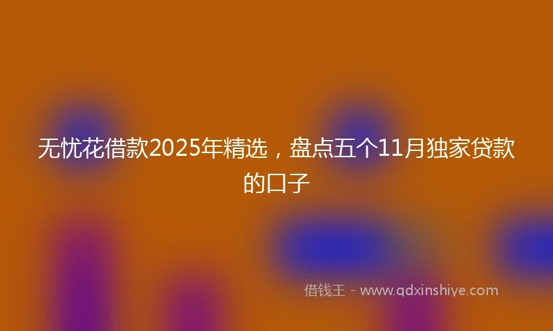 无忧花借款2025年精选，盘点五个11月独家贷款的口子