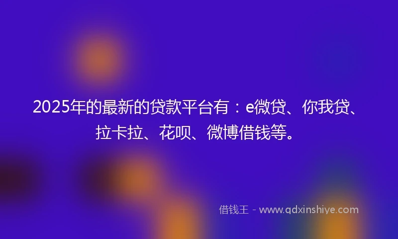2025年的最新的贷款平台有：e微贷、你我贷、拉卡拉、花呗、微博借钱等。