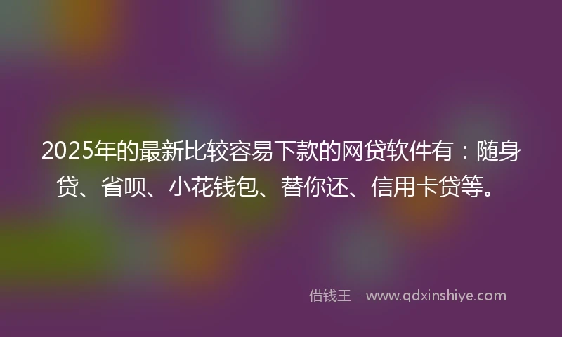 2025年的最新比较容易下款的网贷软件有：随身贷、省呗、小花钱包、替你还、信用卡贷等。