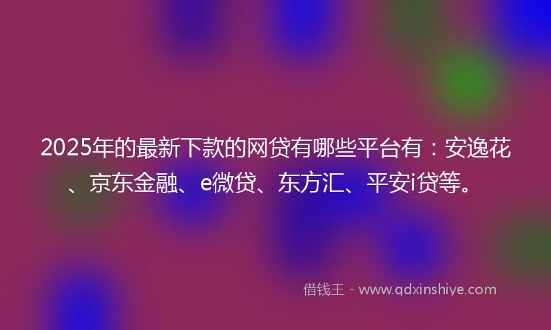 2025年的最新下款的网贷有哪些平台有:安逸花、京东金融、e微贷、东方汇、平安i贷等。