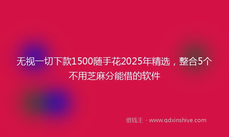 无视一切下款1500随手花2025年精选，整合5个不用芝麻分能借的软件