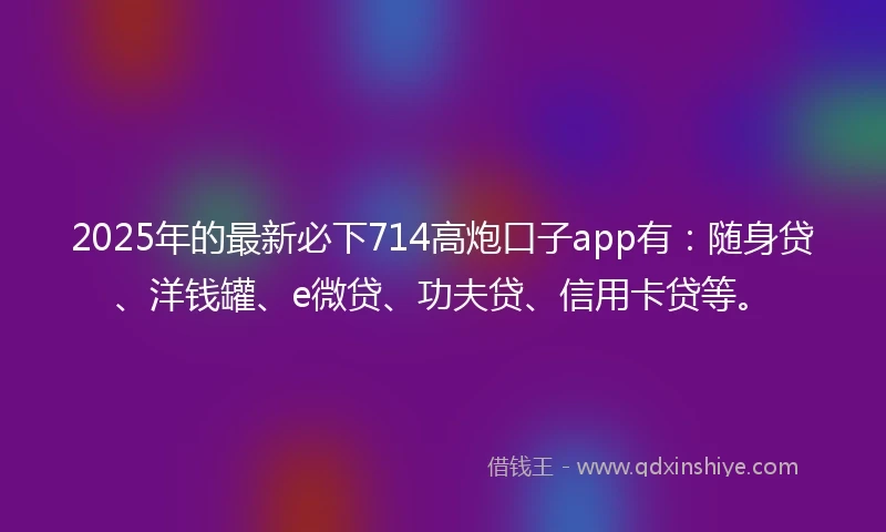 2025年的最新必下714高炮口子app有:随身贷、洋钱罐、e微贷、功夫贷、信用卡贷等。