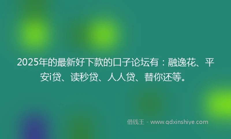2025年的最新好下款的口子论坛有:融逸花、平安i贷、读秒贷、人人贷、替你还等。