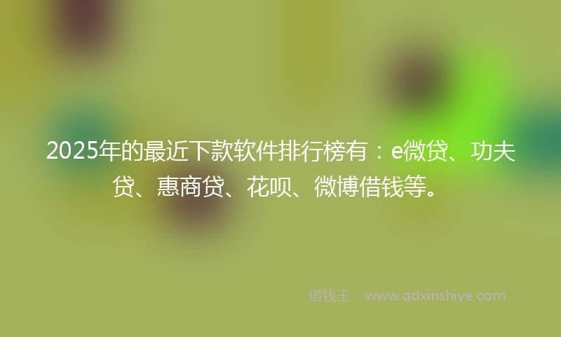 2025年的最近下款软件排行榜有:e微贷、功夫贷、惠商贷、花呗、微博借钱等。