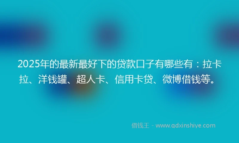2025年的最新最好下的贷款口子有哪些有：拉卡拉、洋钱罐、超人卡、信用卡贷、微博借钱等。