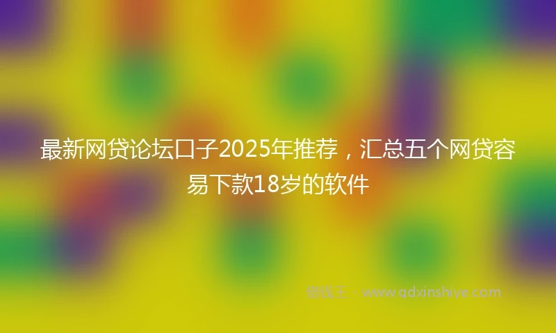 最新网贷论坛口子2025年推荐，汇总五个网贷容易下款18岁的软件