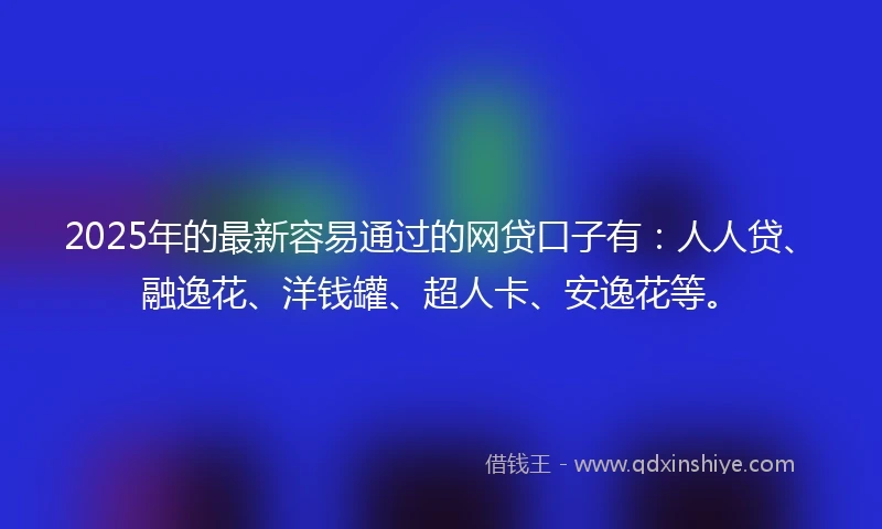 2025年的最新容易通过的网贷口子有：人人贷、融逸花、洋钱罐、超人卡、安逸花等。