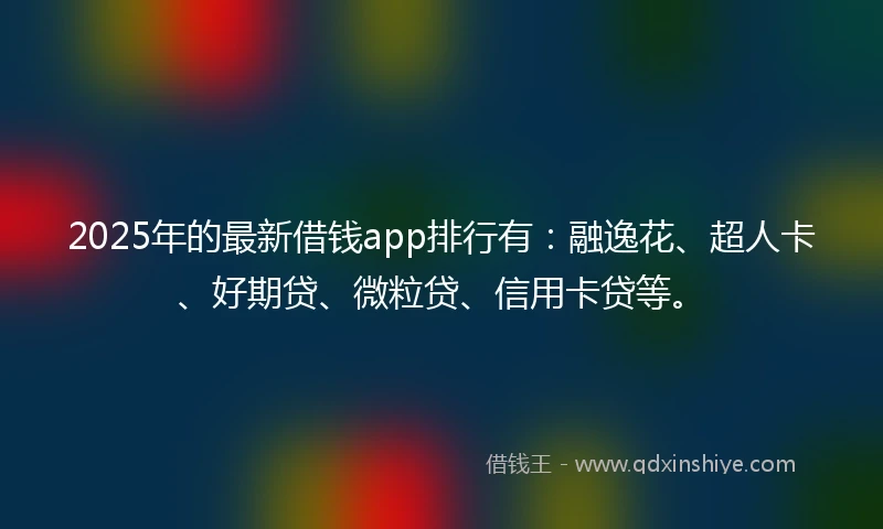 2025年的最新借钱app排行有：融逸花、超人卡、好期贷、微粒贷、信用卡贷等。