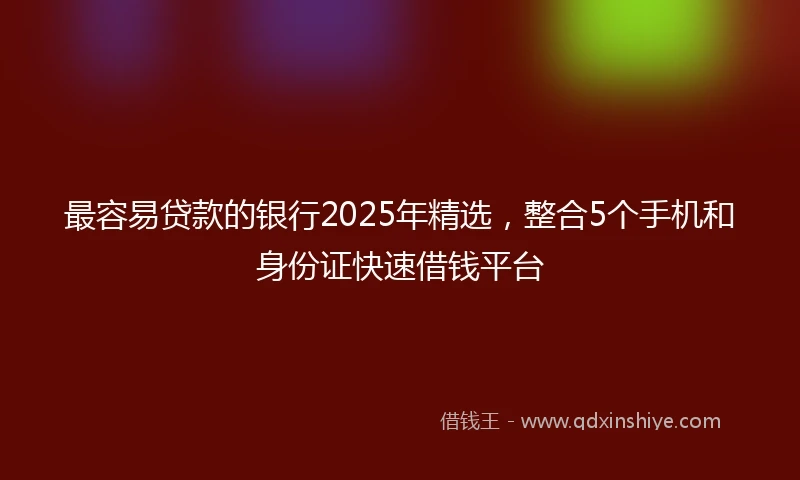 最容易贷款的银行2025年精选，整合5个手机和身份证快速借钱平台