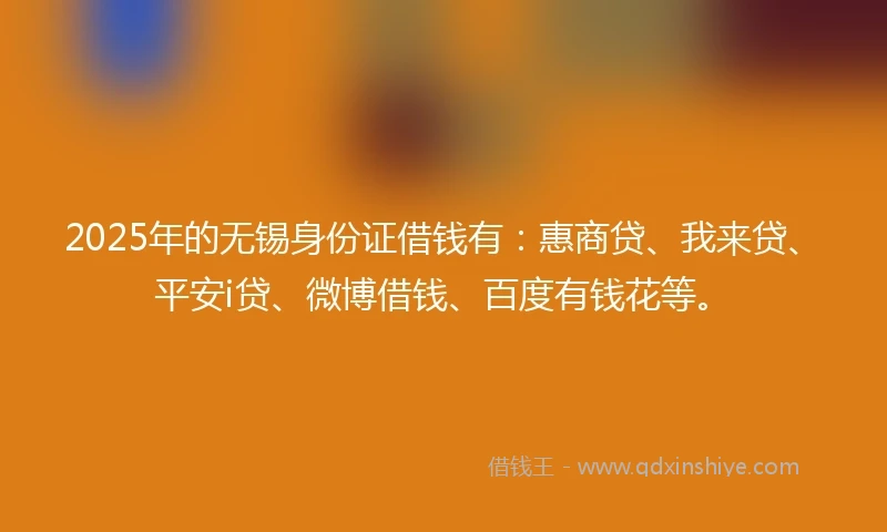 2025年的无锡身份证借钱有：惠商贷、我来贷、平安i贷、微博借钱、百度有钱花等。