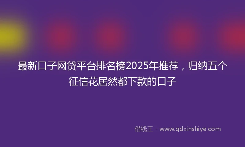 最新口子网贷平台排名榜2025年推荐，归纳五个征信花居然都下款的口子