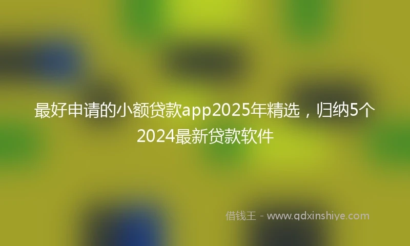 最好申请的小额贷款app2025年精选,归纳5个2024最新贷款软件
