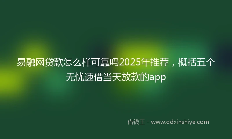 易融网贷款怎么样可靠吗2025年推荐，概括五个无忧速借当天放款的app