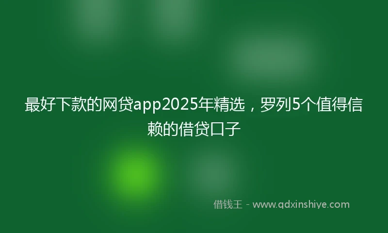 最好下款的网贷app2025年精选，罗列5个值得信赖的借贷口子