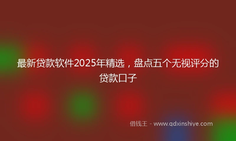 最新贷款软件2025年精选，盘点五个无视评分的贷款口子