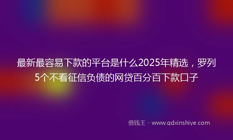 最新最容易下款的平台是什么2025年精选,罗列5个不看征信负债的网贷百分百下款口子