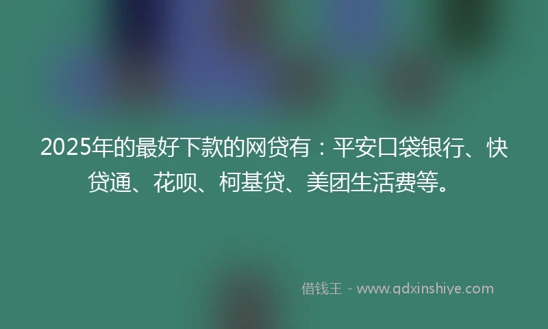 2025年的最好下款的网贷有：平安口袋银行、快贷通、花呗、柯基贷、美团生活费等。