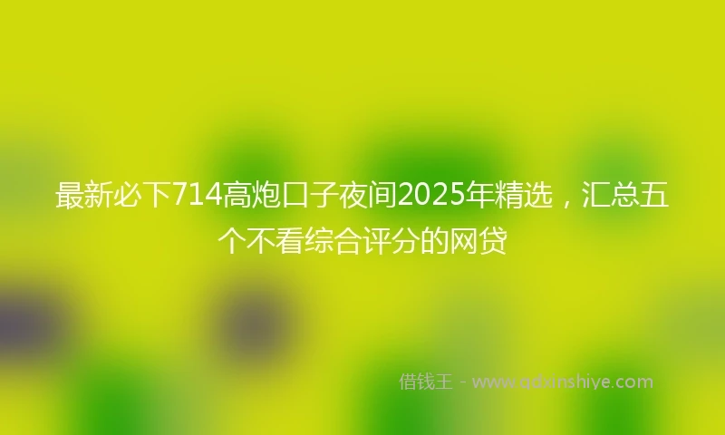 最新必下714高炮口子夜间2025年精选，汇总五个不看综合评分的网贷