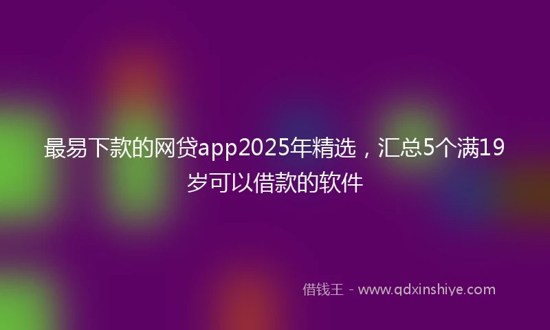 最易下款的网贷app2025年精选，汇总5个满19岁可以借款的软件