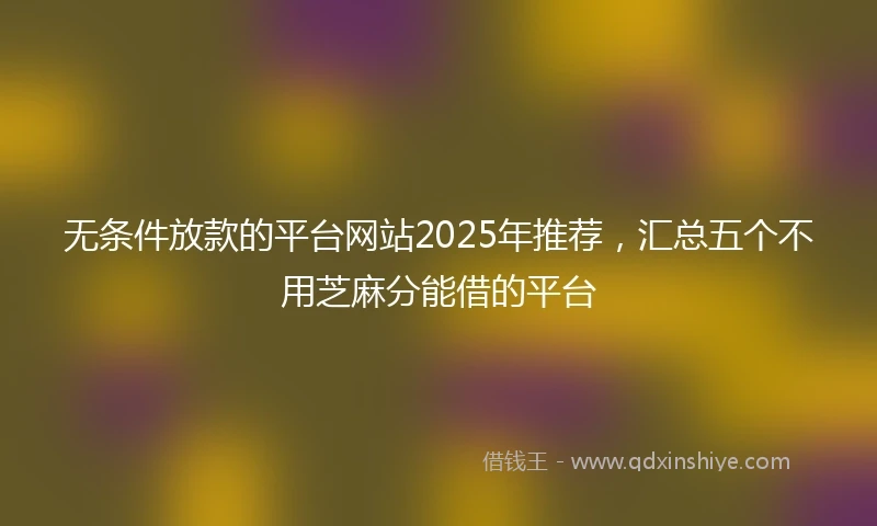 无条件放款的平台网站2025年推荐，汇总五个不用芝麻分能借的平台