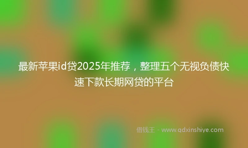 最新苹果id贷2025年推荐，整理五个无视负债快速下款长期网贷的平台