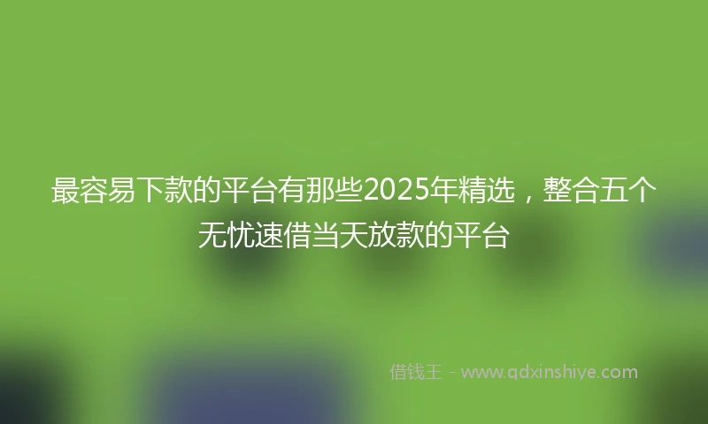 最容易下款的平台有那些2025年精选，整合五个无忧速借当天放款的平台