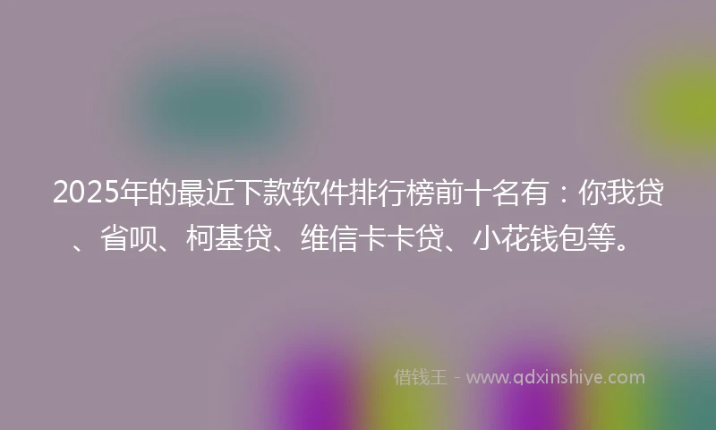 2025年的最近下款软件排行榜前十名有：你我贷、省呗、柯基贷、维信卡卡贷、小花钱包等。