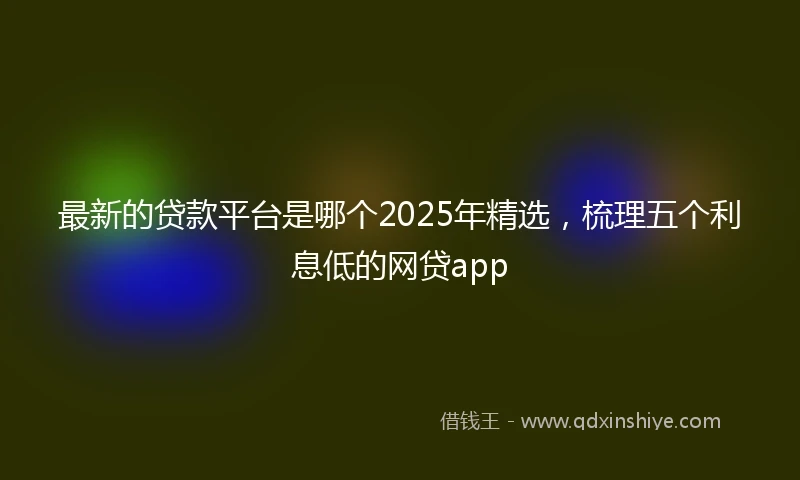 最新的贷款平台是哪个2025年精选，梳理五个利息低的网贷app