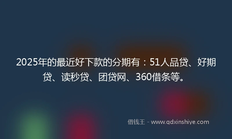 2025年的最近好下款的分期有：51人品贷、好期贷、读秒贷、团贷网、360借条等。