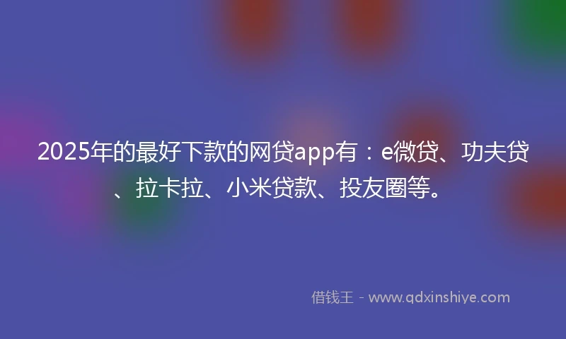 2025年的最好下款的网贷app有：e微贷、功夫贷、拉卡拉、小米贷款、投友圈等。