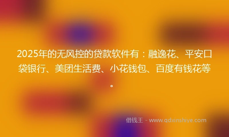 2025年的无风控的贷款软件有：融逸花、平安口袋银行、美团生活费、小花钱包、百度有钱花等。