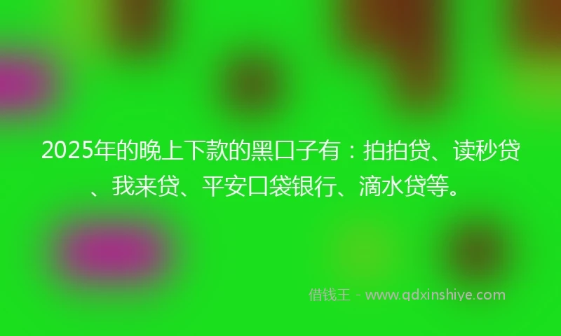 2025年的晚上下款的黑口子有：拍拍贷、读秒贷、我来贷、平安口袋银行、滴水贷等。