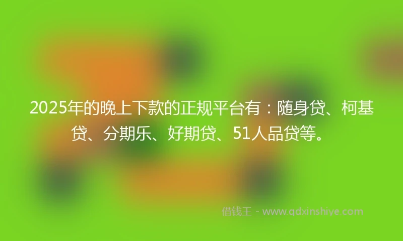 2025年的晚上下款的正规平台有：随身贷、柯基贷、分期乐、好期贷、51人品贷等。