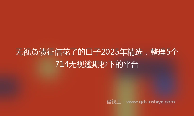 无视负债征信花了的口子2025年精选，整理5个714无视逾期秒下的平台