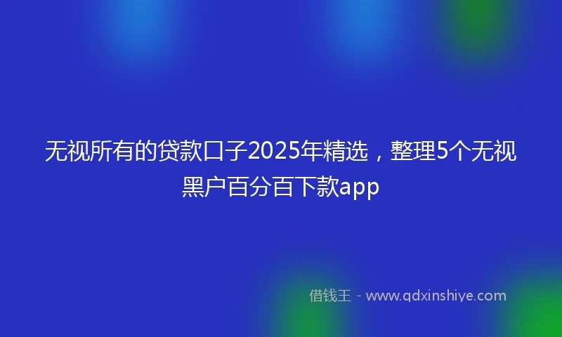 无视所有的贷款口子2025年精选，整理5个无视黑户百分百下款app